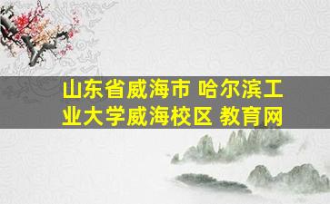 山东省威海市 哈尔滨工业大学威海校区 教育网